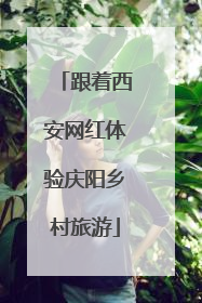 跟着西安网红体验庆阳乡村旅游