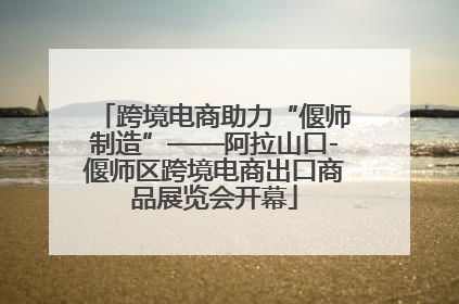 跨境电商助力“偃师制造”——阿拉山口-偃师区跨境电商出口商品展览会开幕
