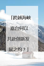 跨越海峡 嘉台何以共赴创新发展之约？