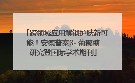 跨领域应用解锁护肤新可能！安德普泰β- 葡聚糖研究登国际学术期刊