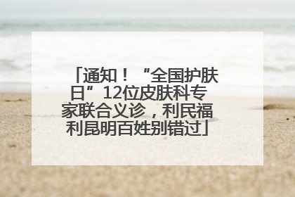 通知！“全国护肤日”12位皮肤科专家联合义诊，利民福利昆明百姓别错过