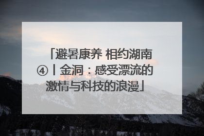 避暑康养 相约湖南④丨金洞：感受漂流的激情与科技的浪漫