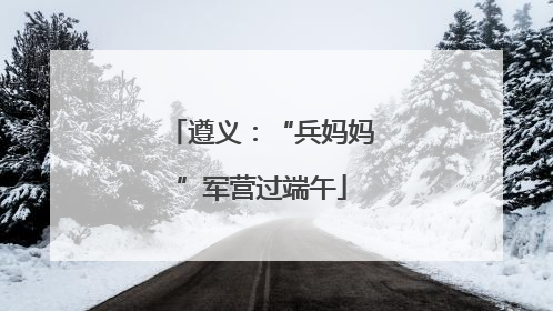 遵义：“兵妈妈”军营过端午