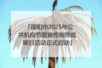 邵阳市2025年公共机构节能宣传周暨低碳日活动正式启动