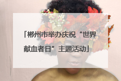 郴州市举办庆祝“世界献血者日”主题活动