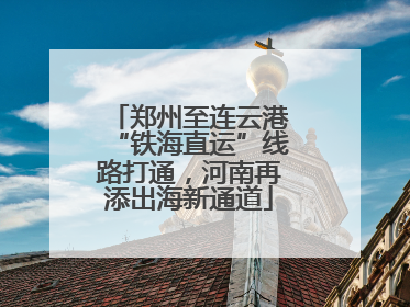 郑州至连云港“铁海直运”线路打通，河南再添出海新通道