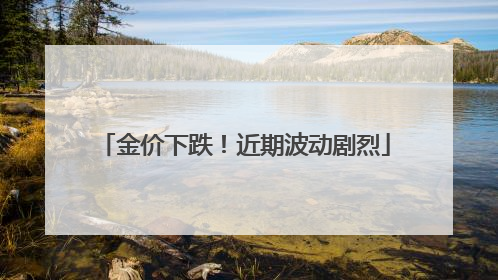 金价下跌！近期波动剧烈