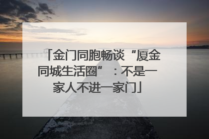 金门同胞畅谈“厦金同城生活圈”：不是一家人不进一家门