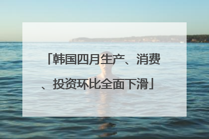 韩国四月生产、消费、投资环比全面下滑