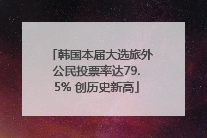 韩国本届大选旅外公民投票率达79.5% 创历史新高