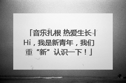 音乐扎根 热爱生长丨Hi，我是新青年，我们重“新”认识一下！
