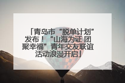 青岛市“脱单计划”发布！“山海为证 团聚幸福”青年交友联谊活动浪漫开启