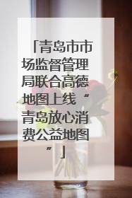 青岛市市场监督管理局联合高德地图上线“青岛放心消费公益地图”