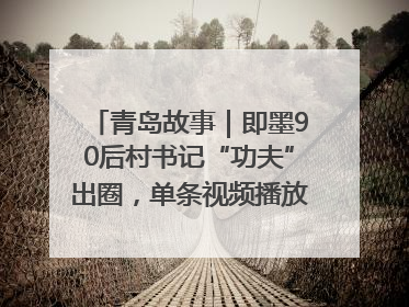 青岛故事｜即墨90后村书记“功夫”出圈，单条视频播放量过600万