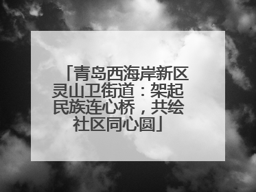 青岛西海岸新区灵山卫街道：架起民族连心桥，共绘社区同心圆