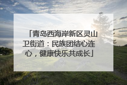 青岛西海岸新区灵山卫街道：民族团结心连心，健康快乐共成长