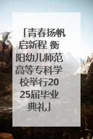 青春扬帆启新程 衡阳幼儿师范高等专科学校举行2025届毕业典礼