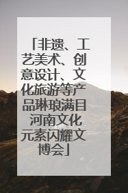 非遗、工艺美术、创意设计、文化旅游等产品琳琅满目 河南文化元素闪耀文博会