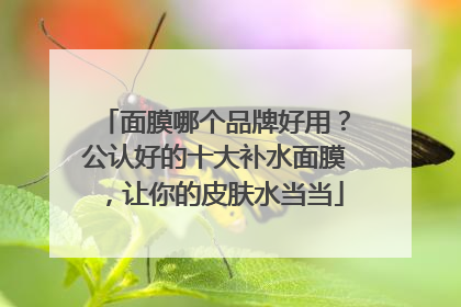 面膜哪个品牌好用？公认好的十大补水面膜，让你的皮肤水当当