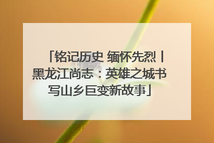 铭记历史 缅怀先烈丨黑龙江尚志：英雄之城书写山乡巨变新故事