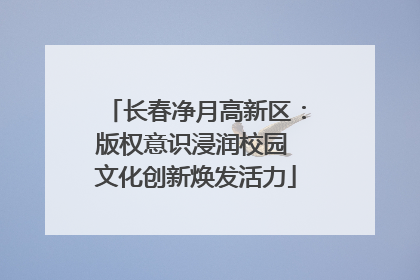 长春净月高新区：版权意识浸润校园 文化创新焕发活力