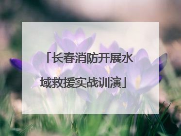 长春消防开展水域救援实战训演