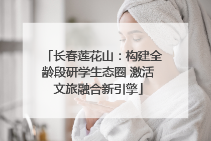 长春莲花山：构建全龄段研学生态圈 激活文旅融合新引擎