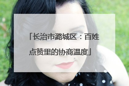 长治市潞城区：百姓点赞里的协商温度