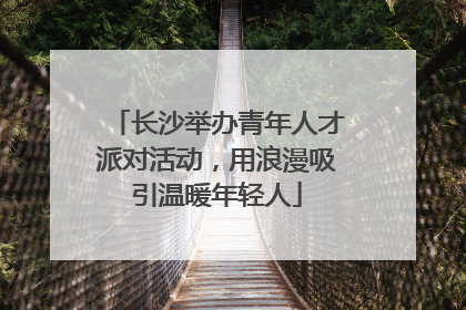 长沙举办青年人才派对活动，用浪漫吸引温暖年轻人