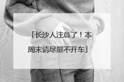 长沙人注意了！本周末请尽量不开车