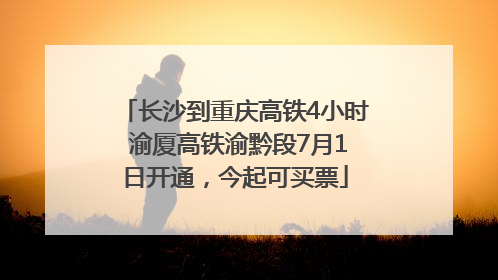 长沙到重庆高铁4小时 渝厦高铁渝黔段7月1日开通，今起可买票