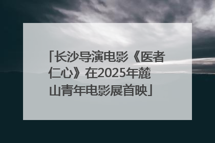 长沙导演电影《医者仁心》在2025年麓山青年电影展首映