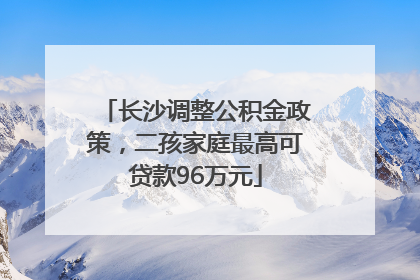长沙调整公积金政策，二孩家庭最高可贷款96万元