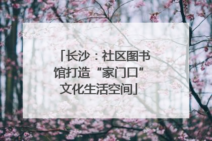 长沙：社区图书馆打造“家门口”文化生活空间