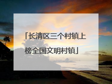 长清区三个村镇上榜全国文明村镇