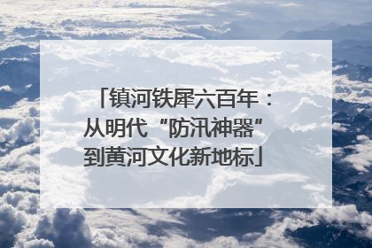镇河铁犀六百年：从明代“防汛神器”到黄河文化新地标