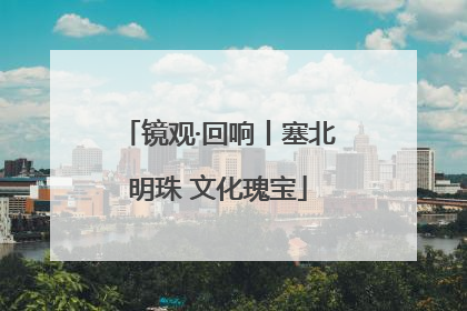 镜观·回响丨塞北明珠 文化瑰宝