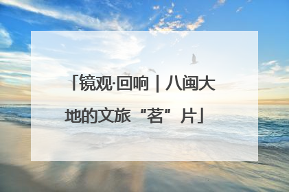 镜观·回响｜八闽大地的文旅“茗”片