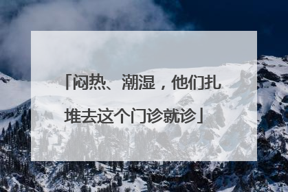 闷热、潮湿，他们扎堆去这个门诊就诊