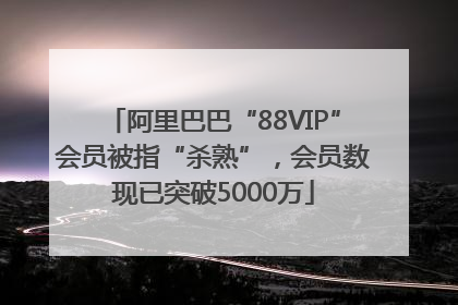 阿里巴巴“88VIP”会员被指“杀熟”，会员数现已突破5000万