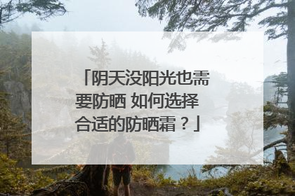 阴天没阳光也需要防晒 如何选择合适的防晒霜？