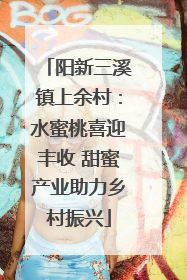 阳新三溪镇上余村：水蜜桃喜迎丰收 甜蜜产业助力乡村振兴