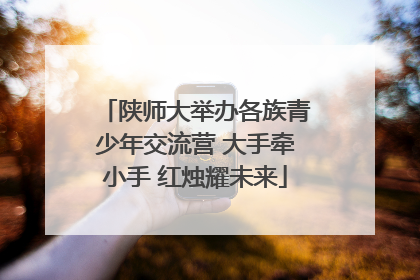 陕师大举办各族青少年交流营 大手牵小手 红烛耀未来