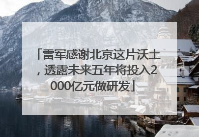 雷军感谢北京这片沃土，透露未来五年将投入2000亿元做研发