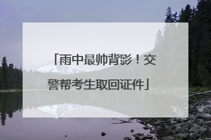 雨中最帅背影！交警帮考生取回证件