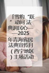 雪豹“跃”动间 法典润民心——2025年青海省民法典宣传月（西宁地区）主场活动见闻