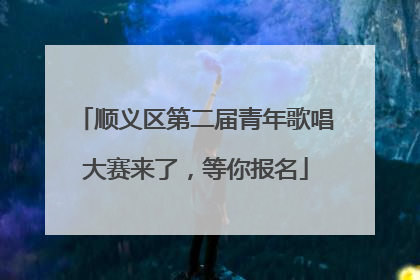 顺义区第二届青年歌唱大赛来了，等你报名