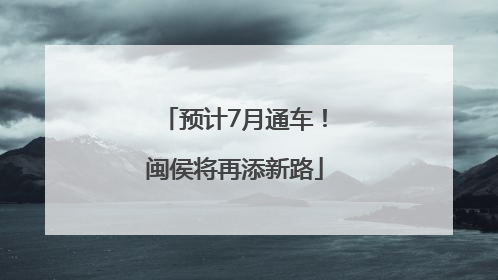 预计7月通车！闽侯将再添新路