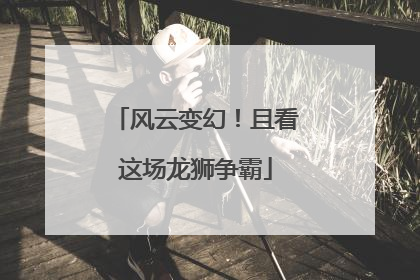 风云变幻！且看这场龙狮争霸