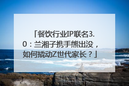 餐饮行业IP联名3.0：兰湘子携手熊出没，如何撬动Z世代家长？